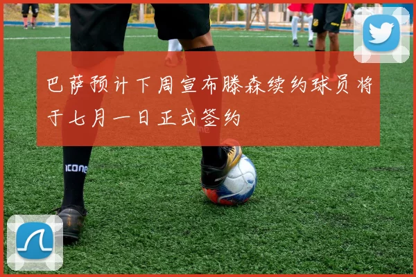 巴萨预计下周宣布滕森续约球员将于七月一日正式签约