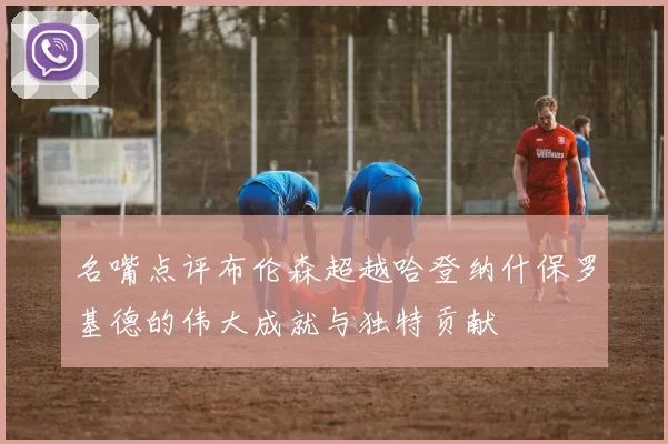 名嘴点评布伦森超越哈登纳什保罗基德的伟大成就与独特贡献