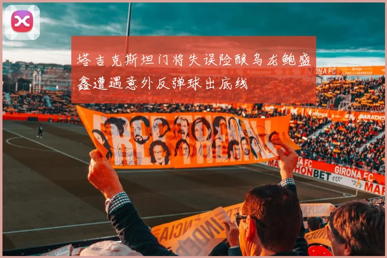 塔吉克斯坦门将失误险酿乌龙鲍盛鑫遭遇意外反弹球出底线