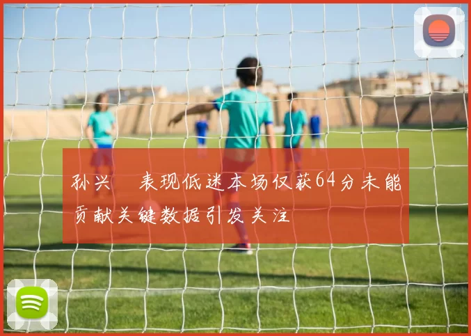 孙兴慜表现低迷本场仅获64分未能贡献关键数据引发关注