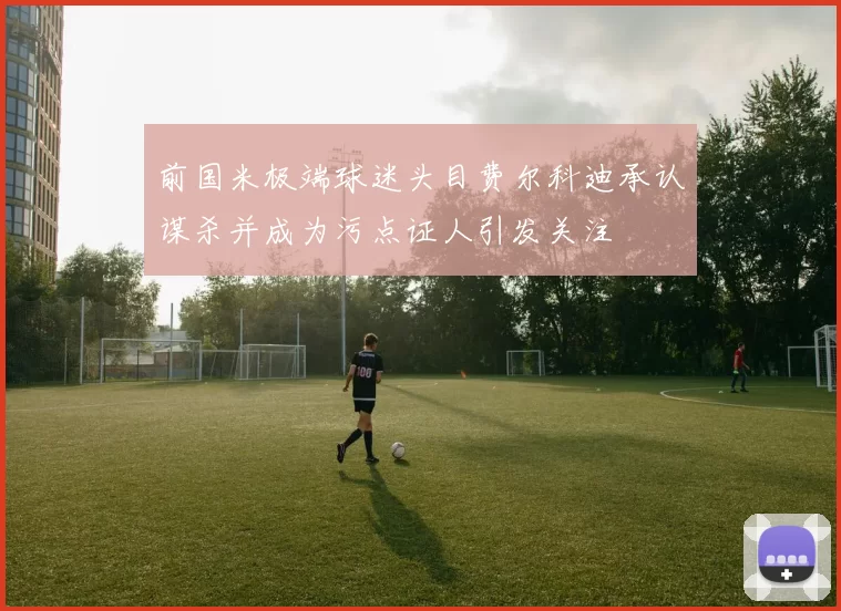 前国米极端球迷头目费尔科迪承认谋杀并成为污点证人引发关注