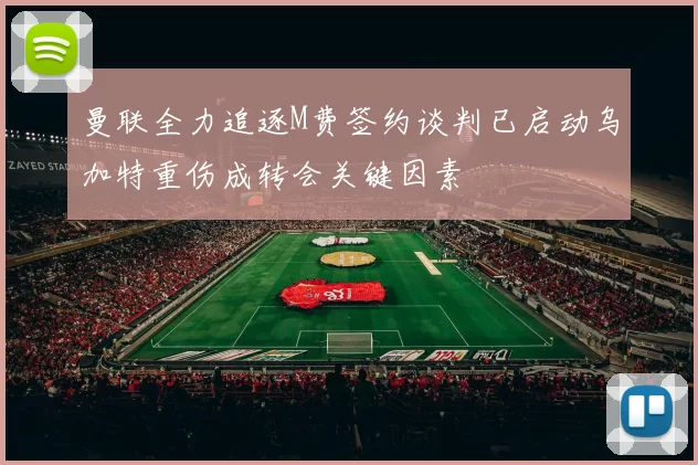 曼联全力追逐M费签约谈判已启动乌加特重伤成转会关键因素