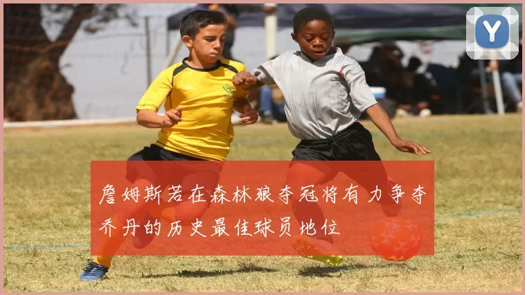 詹姆斯若在森林狼夺冠将有力争夺乔丹的历史最佳球员地位