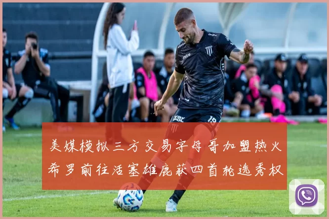 美媒模拟三方交易字母哥加盟热火希罗前往活塞雄鹿获四首轮选秀权与两次互换权