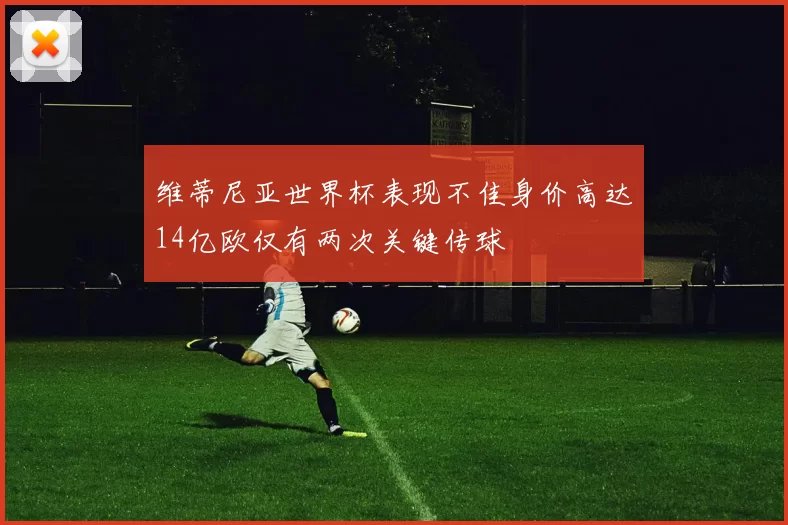 维蒂尼亚世界杯表现不佳身价高达14亿欧仅有两次关键传球